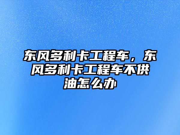 東風(fēng)多利卡工程車，東風(fēng)多利卡工程車不供油怎么辦