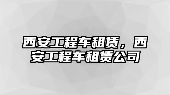 西安工程車租賃，西安工程車租賃公司