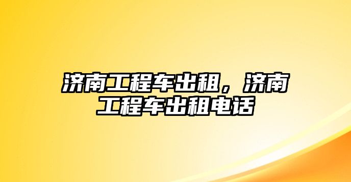 濟南工程車出租，濟南工程車出租電話