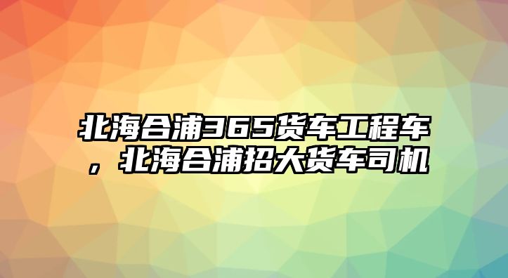 北海合浦365貨車(chē)工程車(chē)，北海合浦招大貨車(chē)司機(jī)