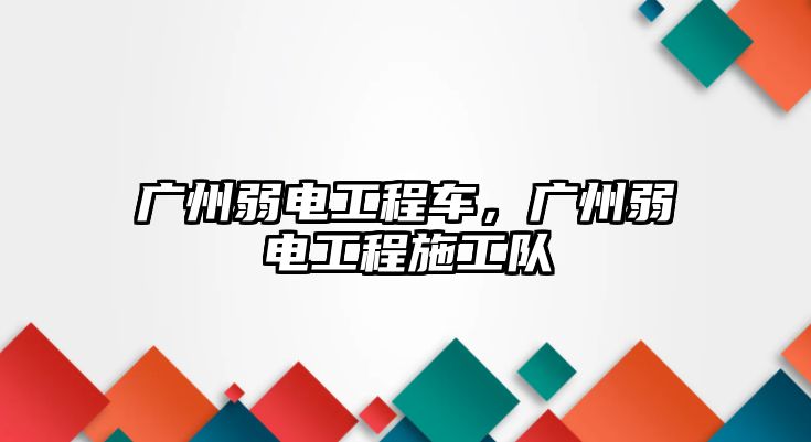 廣州弱電工程車，廣州弱電工程施工隊