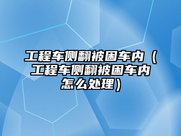 工程車(chē)側(cè)翻被困車(chē)內(nèi)（工程車(chē)側(cè)翻被困車(chē)內(nèi)怎么處理）