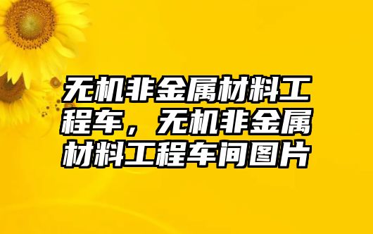 無(wú)機(jī)非金屬材料工程車(chē)，無(wú)機(jī)非金屬材料工程車(chē)間圖片