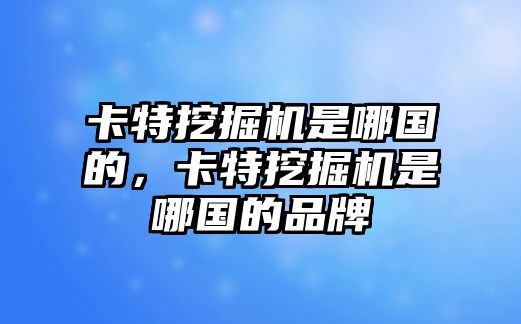 卡特挖掘機(jī)是哪國(guó)的，卡特挖掘機(jī)是哪國(guó)的品牌