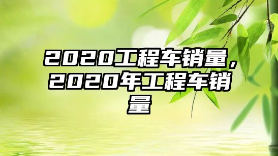 2020工程車銷量，2020年工程車銷量