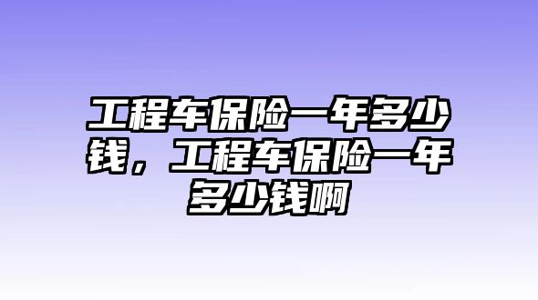 工程車保險一年多少錢，工程車保險一年多少錢啊