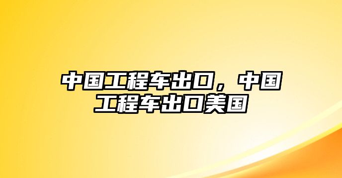 中國工程車出口，中國工程車出口美國