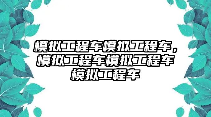 模擬工程車(chē)模擬工程車(chē)，模擬工程車(chē)模擬工程車(chē)模擬工程車(chē)