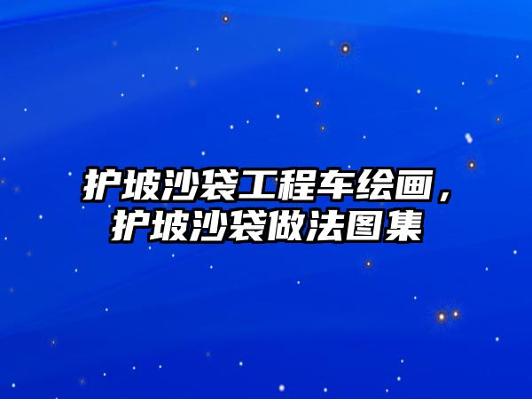 護(hù)坡沙袋工程車?yán)L畫，護(hù)坡沙袋做法圖集