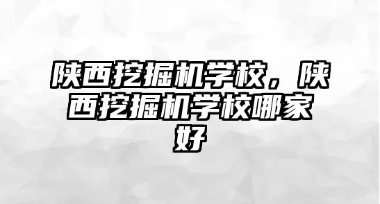 陜西挖掘機學校，陜西挖掘機學校哪家好