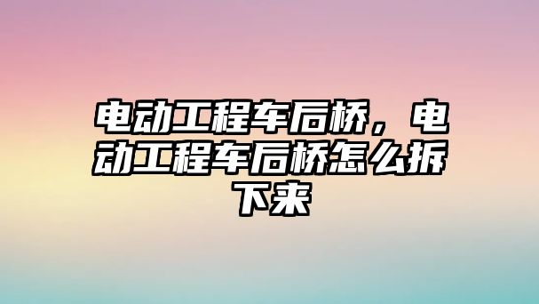 電動工程車后橋，電動工程車后橋怎么拆下來