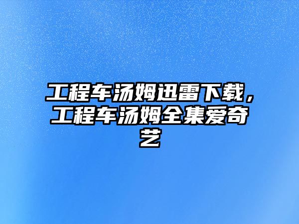 工程車湯姆迅雷下載，工程車湯姆全集愛奇藝