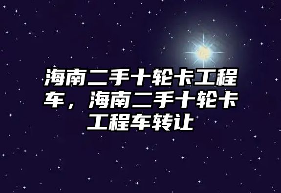 海南二手十輪卡工程車，海南二手十輪卡工程車轉讓