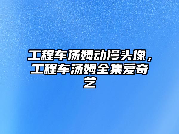 工程車湯姆動漫頭像，工程車湯姆全集愛奇藝