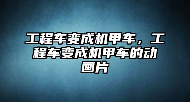 工程車變成機甲車，工程車變成機甲車的動畫片