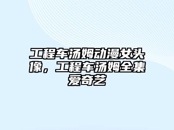 工程車湯姆動漫女頭像，工程車湯姆全集愛奇藝