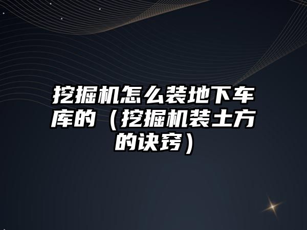 挖掘機怎么裝地下車庫的（挖掘機裝土方的訣竅）