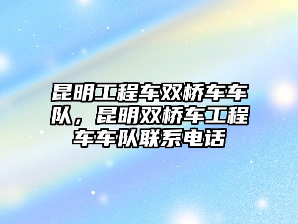 昆明工程車雙橋車車隊，昆明雙橋車工程車車隊聯(lián)系電話