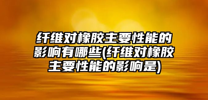 纖維對(duì)橡膠主要性能的影響有哪些(纖維對(duì)橡膠主要性能的影響是)