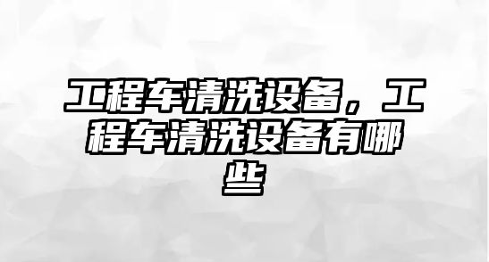 工程車清洗設(shè)備，工程車清洗設(shè)備有哪些