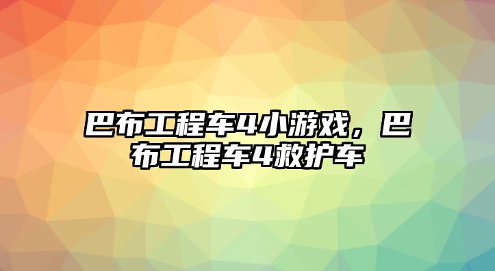 巴布工程車4小游戲，巴布工程車4救護(hù)車