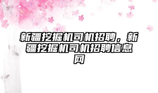 新疆挖掘機司機招聘，新疆挖掘機司機招聘信息網(wǎng)