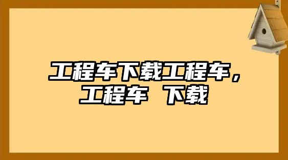 工程車下載工程車，工程車 下載