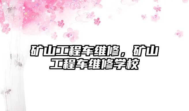 礦山工程車維修，礦山工程車維修學(xué)校