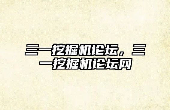 三一挖掘機(jī)論壇，三一挖掘機(jī)論壇網(wǎng)