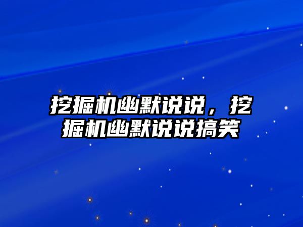 挖掘機幽默說說，挖掘機幽默說說搞笑