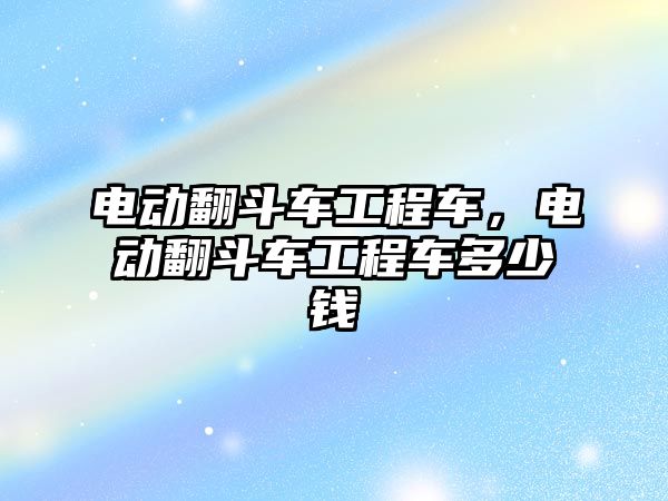 電動翻斗車工程車，電動翻斗車工程車多少錢