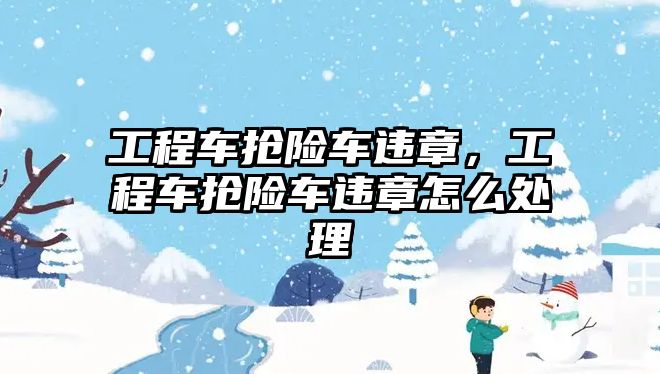 工程車搶險車違章，工程車搶險車違章怎么處理