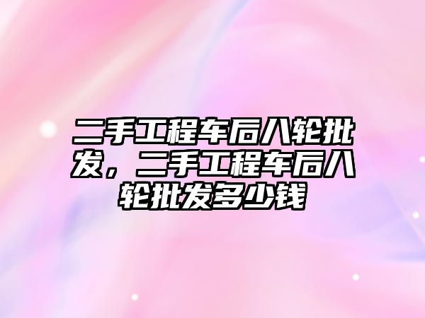 二手工程車后八輪批發(fā)，二手工程車后八輪批發(fā)多少錢