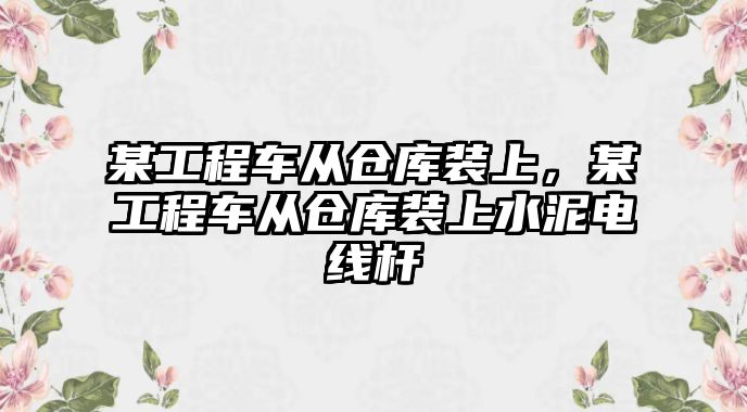 某工程車從倉庫裝上，某工程車從倉庫裝上水泥電線桿