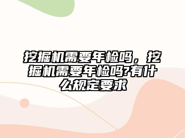 挖掘機需要年檢嗎，挖掘機需要年檢嗎?有什么規(guī)定要求