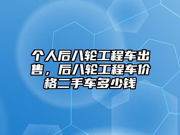 個人后八輪工程車出售，后八輪工程車價格二手車多少錢