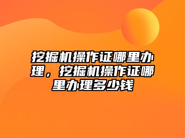 挖掘機操作證哪里辦理，挖掘機操作證哪里辦理多少錢