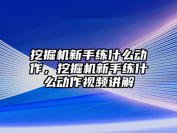 挖掘機(jī)新手練什么動作，挖掘機(jī)新手練什么動作視頻講解