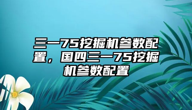 三一75挖掘機(jī)參數(shù)配置，國四三一75挖掘機(jī)參數(shù)配置