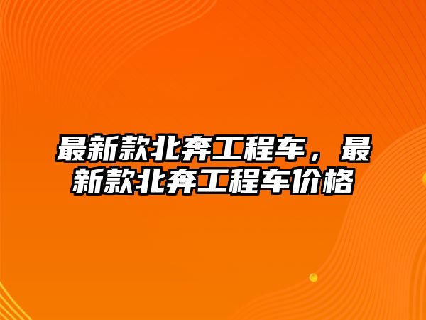 最新款北奔工程車，最新款北奔工程車價(jià)格