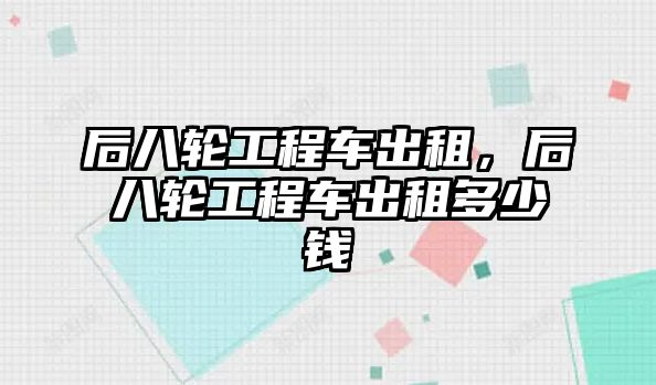 后八輪工程車出租，后八輪工程車出租多少錢