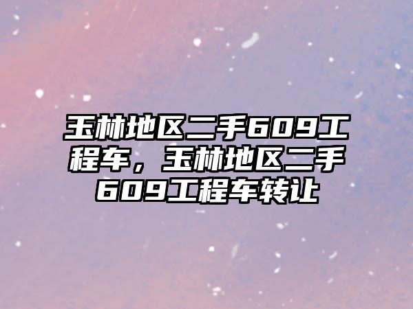 玉林地區(qū)二手609工程車，玉林地區(qū)二手609工程車轉(zhuǎn)讓