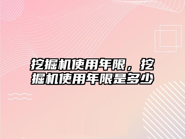 挖掘機使用年限，挖掘機使用年限是多少