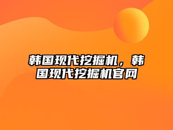 韓國(guó)現(xiàn)代挖掘機(jī)，韓國(guó)現(xiàn)代挖掘機(jī)官網(wǎng)