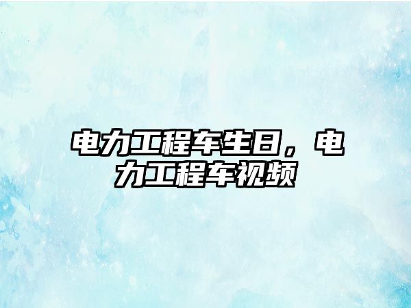 電力工程車生日，電力工程車視頻