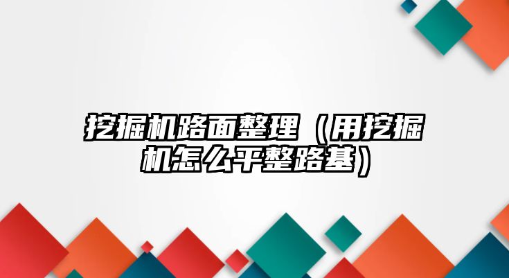 挖掘機路面整理（用挖掘機怎么平整路基）