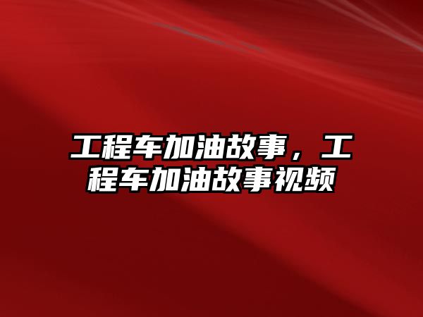 工程車加油故事，工程車加油故事視頻