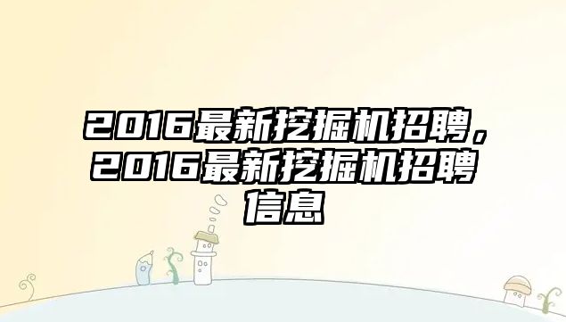 2016最新挖掘機招聘，2016最新挖掘機招聘信息