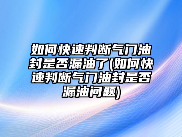 如何快速判斷氣門(mén)油封是否漏油了(如何快速判斷氣門(mén)油封是否漏油問(wèn)題)