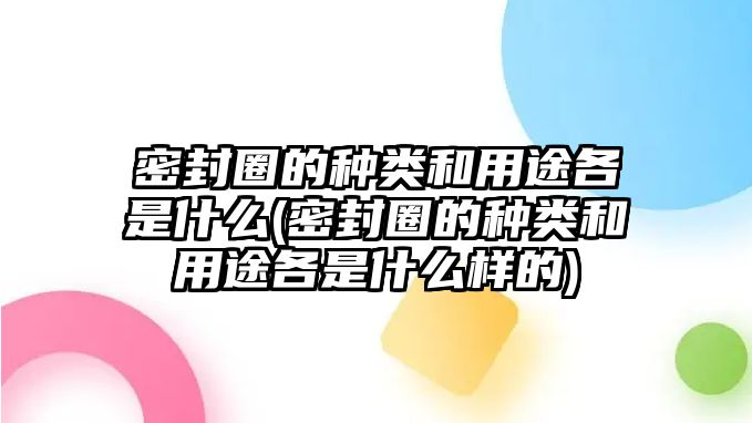 密封圈的種類和用途各是什么(密封圈的種類和用途各是什么樣的)